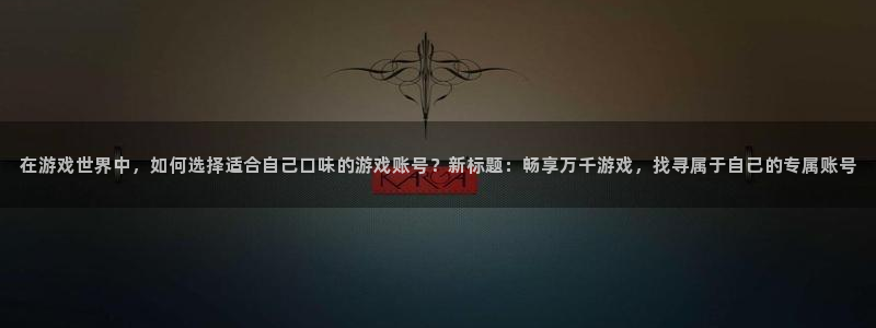 凯发集团k8：在游戏世界中，如何选择适合自己口味的游戏账号？