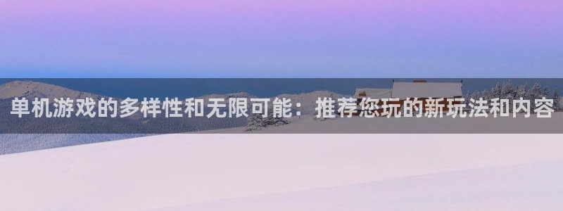 凯发k8旗舰：单机游戏的多样性和无限可能：推荐您玩的新玩法和