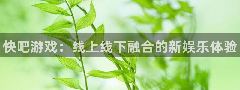 凯发赢钱能取出来吗：快吧游戏：线上线下融合的新娱乐体验