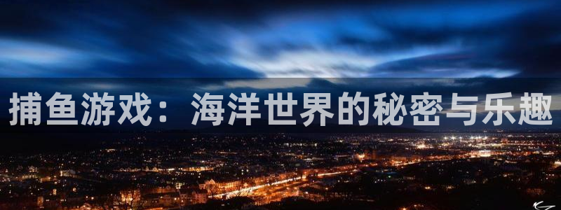 凯发k8旗舰：捕鱼游戏：海洋世界的秘密与乐趣