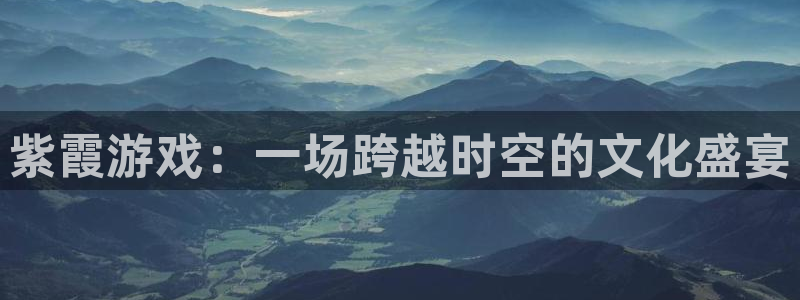 凯发k8国际首页：紫霞游戏：一场跨越时空的文化盛宴