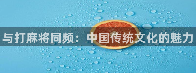 K8凯发(中国)：与打麻将同频：中国传统文化的魅力