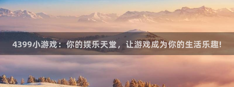 凯发集团k8：4399小游戏：你的娱乐天堂，让游戏成为你的生